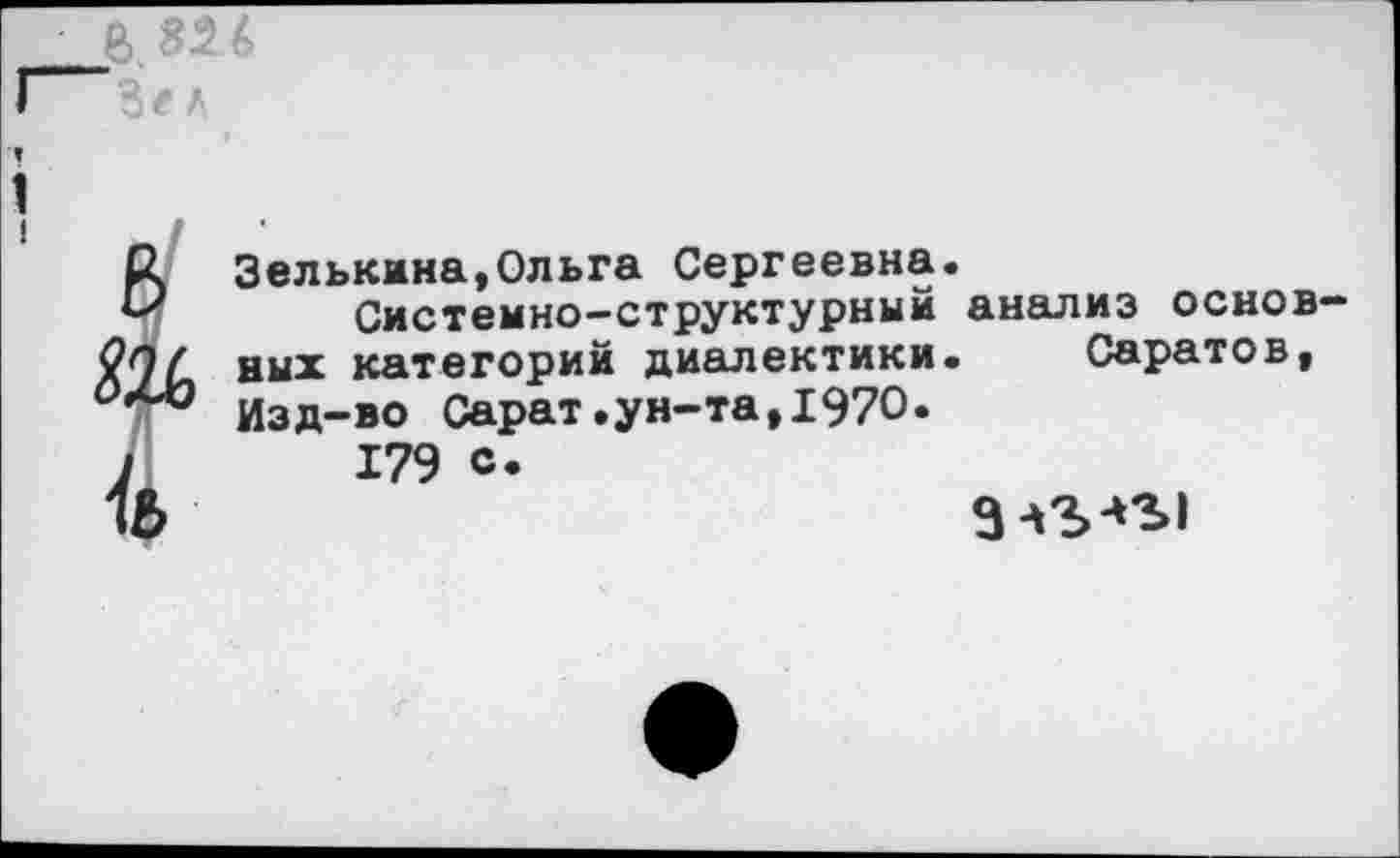 ﻿!
в т
6
Зелькина,Ольга Сергеевна.
Системно—структурный анализ основных категорий диалектики. Саратов, Изд-во Сарат.ун-та,1970.
179 с.